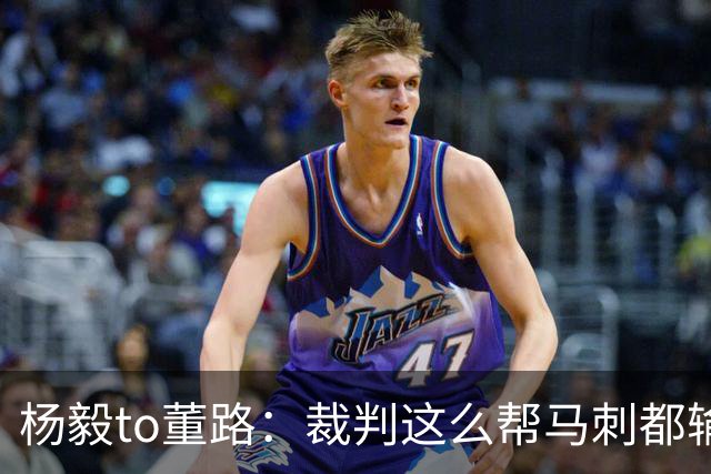 杨毅to董路：裁判这么帮马刺都输 在足球世界很罕见 除02世界杯