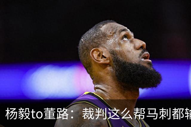 杨毅to董路：裁判这么帮马刺都输 在足球世界很罕见 除02世界杯