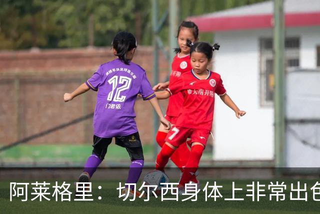 阿莱格里：切尔西身体上非常出色 连续失误伤信心